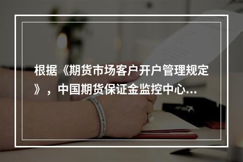 根据《期货市场客户开户管理规定》，中国期货保证金监控中心应当