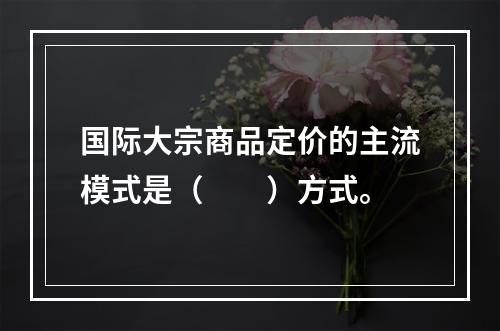 国际大宗商品定价的主流模式是（　　）方式。