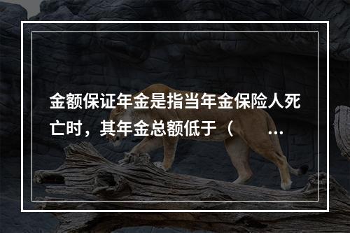 金额保证年金是指当年金保险人死亡时，其年金总额低于（　　）的