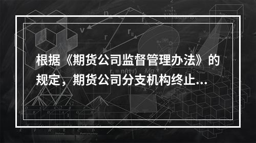 根据《期货公司监督管理办法》的规定，期货公司分支机构终止的，