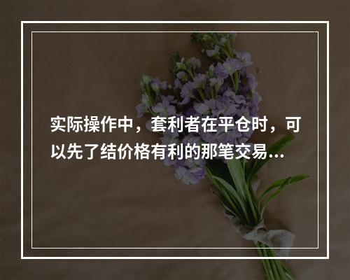 实际操作中，套利者在平仓时，可以先了结价格有利的那笔交易。（