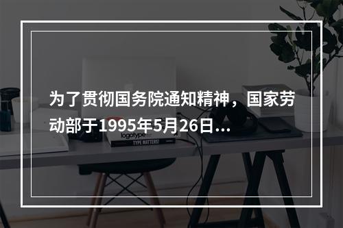 为了贯彻国务院通知精神，国家劳动部于1995年5月26日制定