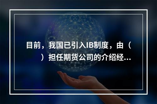 目前，我国已引入IB制度，由（　　）担任期货公司的介绍经纪人