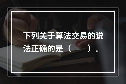 下列关于算法交易的说法正确的是（　　）。