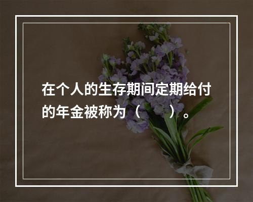 在个人的生存期间定期给付的年金被称为（　　）。