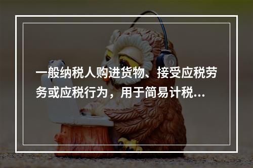 一般纳税人购进货物、接受应税劳务或应税行为，用于简易计税方法