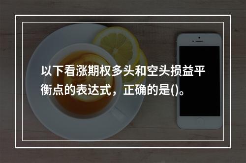 以下看涨期权多头和空头损益平衡点的表达式，正确的是()。