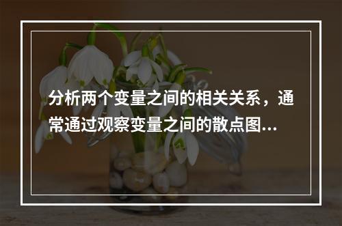 分析两个变量之间的相关关系，通常通过观察变量之间的散点图和求