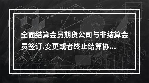 全面结算会员期货公司与非结算会员签订.变更或者终止结算协议的