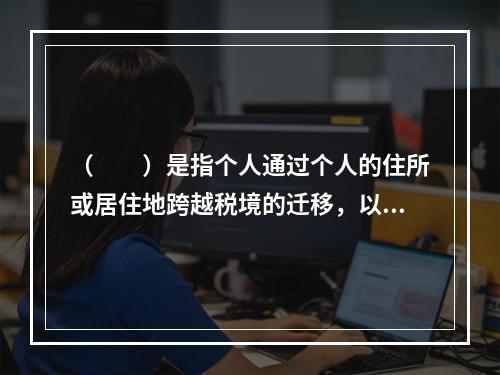 （　　）是指个人通过个人的住所或居住地跨越税境的迁移，以实现