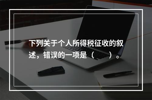 下列关于个人所得税征收的叙述，错误的一项是（　　）。