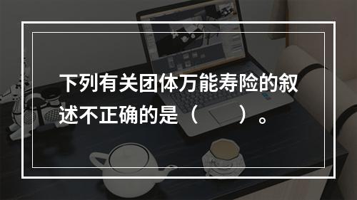 下列有关团体万能寿险的叙述不正确的是（　　）。