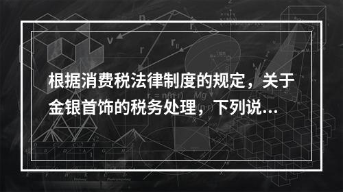 根据消费税法律制度的规定，关于金银首饰的税务处理，下列说法正