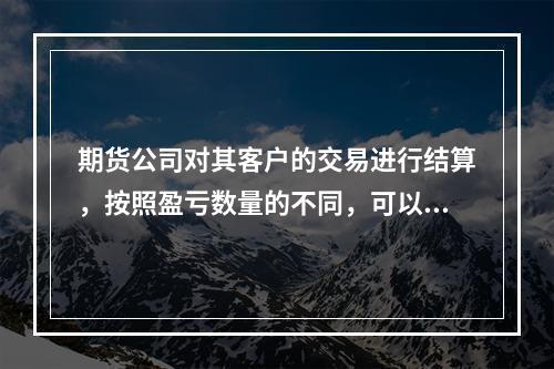 期货公司对其客户的交易进行结算，按照盈亏数量的不同，可以分为