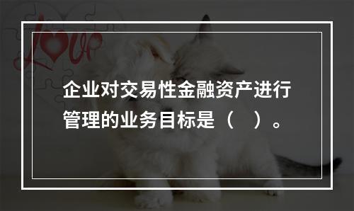 企业对交易性金融资产进行管理的业务目标是（　）。