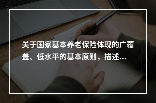 关于国家基本养老保险体现的广覆盖、低水平的基本原则，描述错误