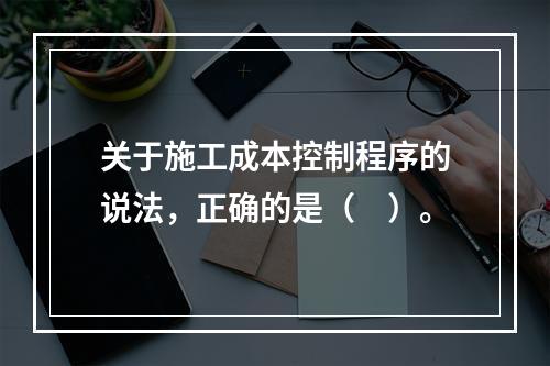 关于施工成本控制程序的说法，正确的是（　）。