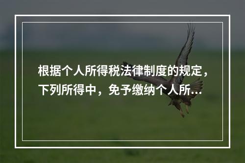 根据个人所得税法律制度的规定，下列所得中，免予缴纳个人所得税