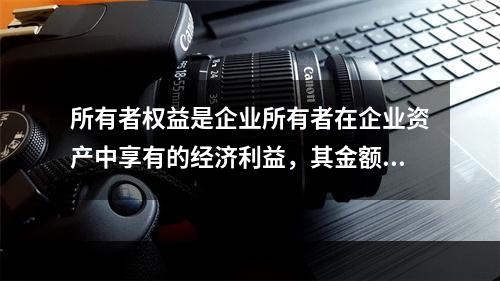 所有者权益是企业所有者在企业资产中享有的经济利益，其金额为企