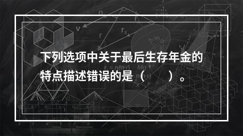 下列选项中关于最后生存年金的特点描述错误的是（　　）。