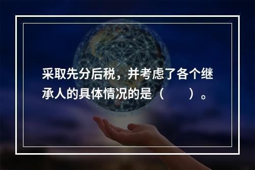 采取先分后税，并考虑了各个继承人的具体情况的是（　　）。