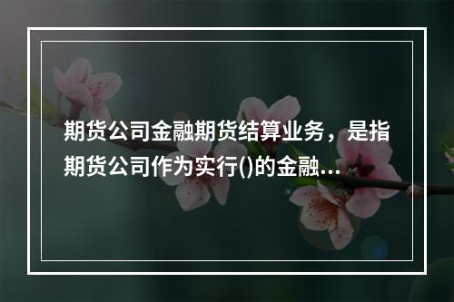 期货公司金融期货结算业务，是指期货公司作为实行()的金融期货