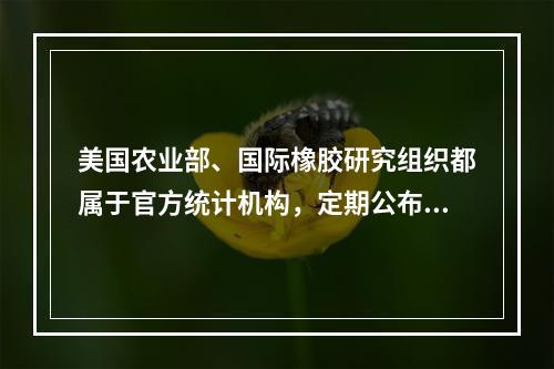 美国农业部、国际橡胶研究组织都属于官方统计机构，定期公布各种