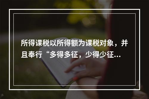 所得课税以所得额为课税对象，并且奉行“多得多征，少得少征，无