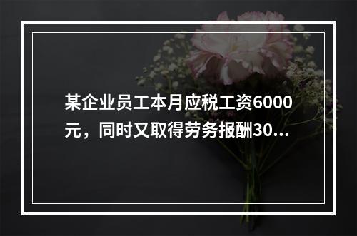 某企业员工本月应税工资6000元，同时又取得劳务报酬3000