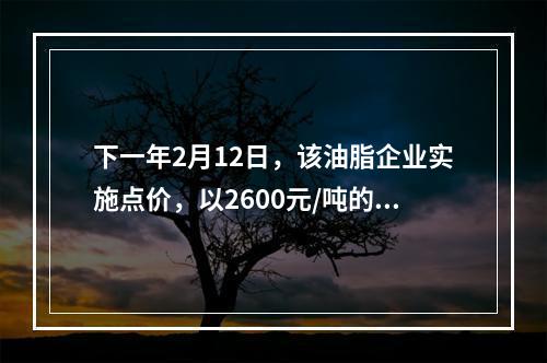 下一年2月12日，该油脂企业实施点价，以2600元/吨的期货