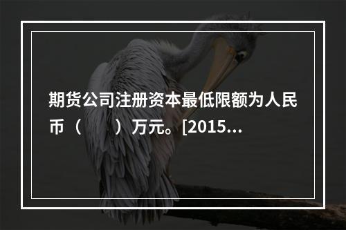 期货公司注册资本最低限额为人民币（　　）万元。[2015年3