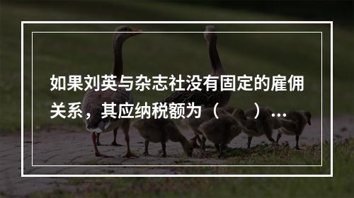 如果刘英与杂志社没有固定的雇佣关系，其应纳税额为（　　）元。