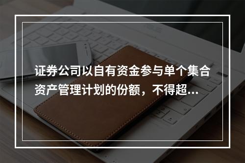 证券公司以自有资金参与单个集合资产管理计划的份额，不得超过该