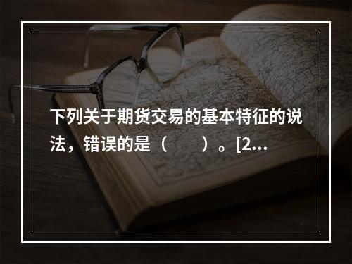 下列关于期货交易的基本特征的说法，错误的是（　　）。[201