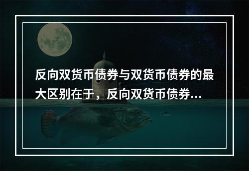 反向双货币债券与双货币债券的最大区别在于，反向双货币债券中（