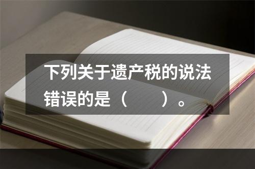 下列关于遗产税的说法错误的是（　　）。