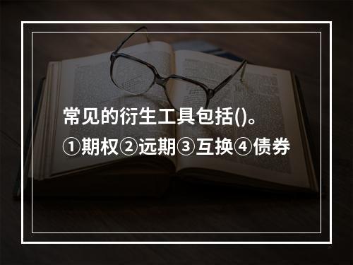 常见的衍生工具包括()。①期权②远期③互换④债券