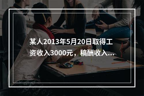 某人2013年5月20日取得工资收入3000元，稿酬收入30