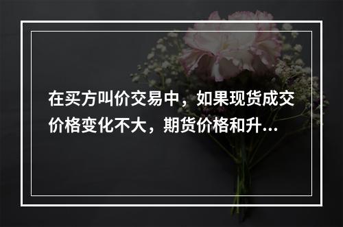 在买方叫价交易中，如果现货成交价格变化不大，期货价格和升贴水