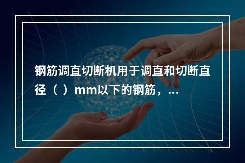 钢筋调直切断机用于调直和切断直径（  ）mm以下的钢筋，并进