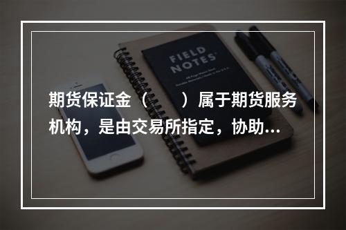 期货保证金（　　）属于期货服务机构，是由交易所指定，协助交易