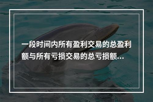 一段时间内所有盈利交易的总盈利额与所有亏损交易的总亏损额的比