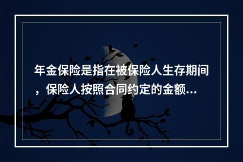 年金保险是指在被保险人生存期间，保险人按照合同约定的金额、方