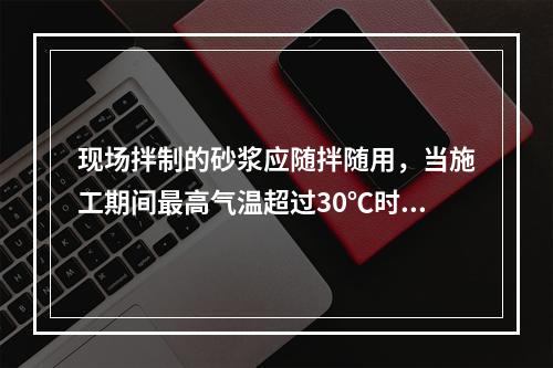 现场拌制的砂浆应随拌随用，当施工期间最高气温超过30℃时，应