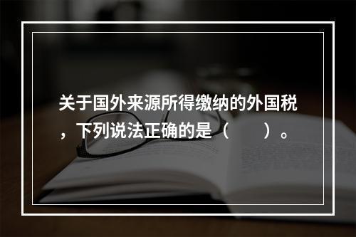 关于国外来源所得缴纳的外国税，下列说法正确的是（　　）。