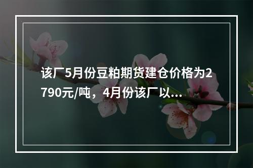 该厂5月份豆粕期货建仓价格为2790元/吨，4月份该厂以27