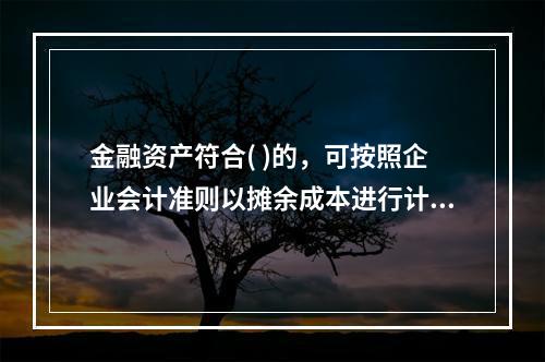 金融资产符合( )的，可按照企业会计准则以摊余成本进行计量。