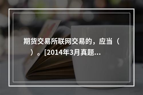 期货交易所联网交易的，应当（　　）。[2014年3月真题]