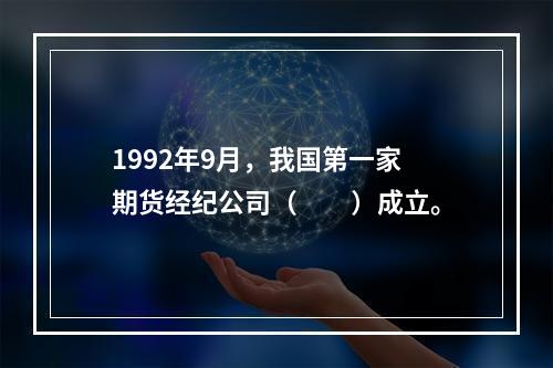 1992年9月，我国第一家期货经纪公司（　　）成立。