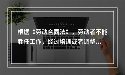 根据《劳动合同法》，劳动者不能胜任工作，经过培训或者调整工作